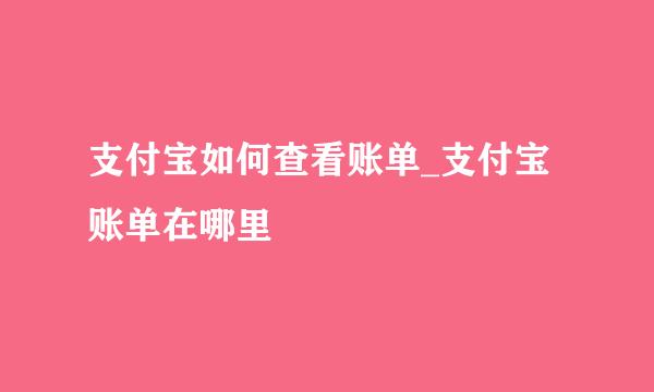 支付宝如何查看账单_支付宝账单在哪里