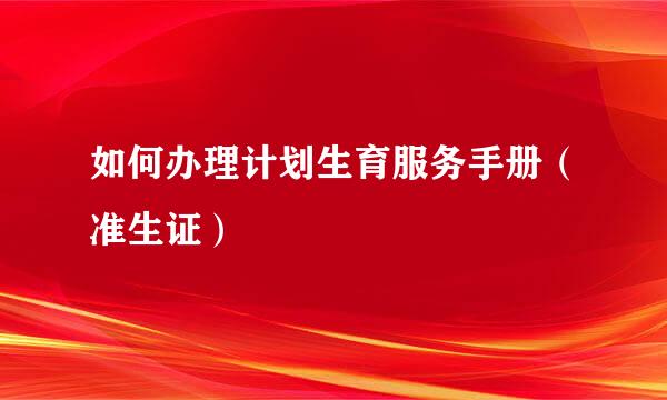 如何办理计划生育服务手册（准生证）