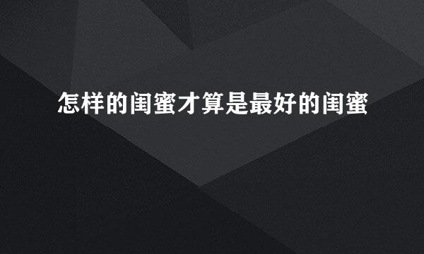 怎样的闺蜜才算是最好的闺蜜