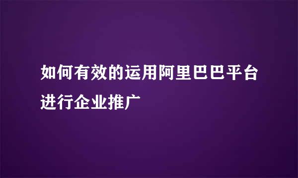 如何有效的运用阿里巴巴平台进行企业推广