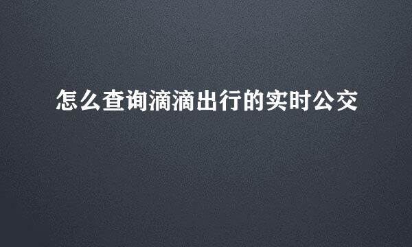 怎么查询滴滴出行的实时公交