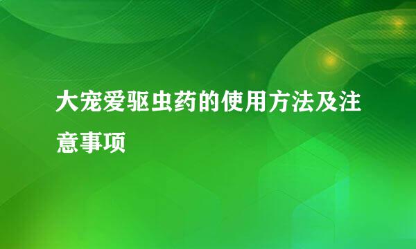 大宠爱驱虫药的使用方法及注意事项