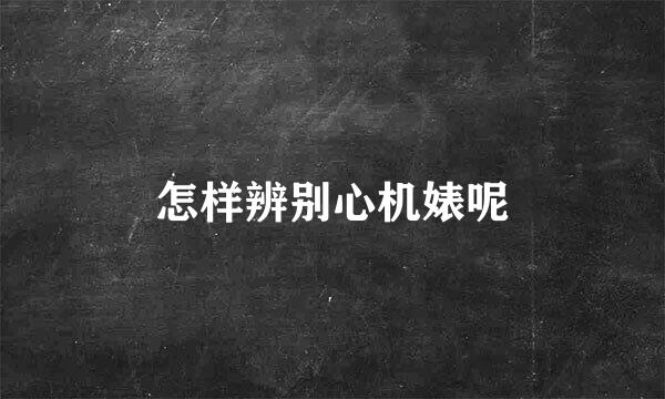 怎样辨别心机婊呢