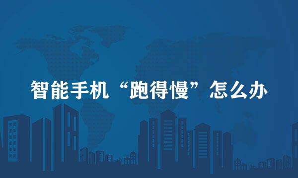 智能手机“跑得慢”怎么办