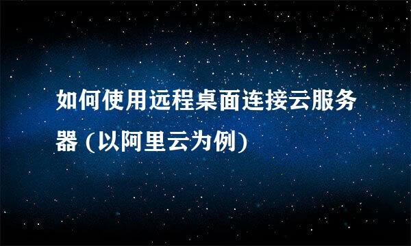 如何使用远程桌面连接云服务器 (以阿里云为例)