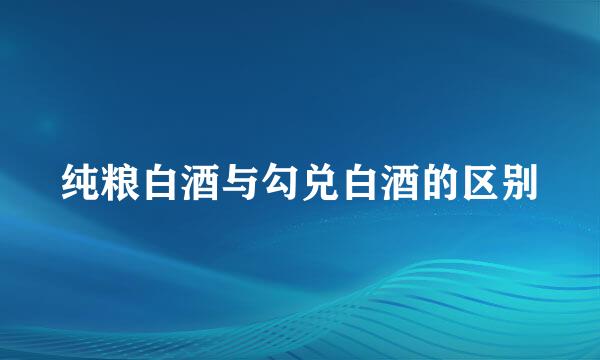 纯粮白酒与勾兑白酒的区别