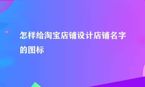 怎样给淘宝店铺设计店铺名字的图标