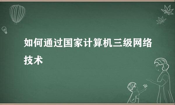 如何通过国家计算机三级网络技术