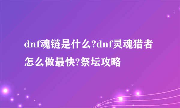 dnf魂链是什么?dnf灵魂猎者怎么做最快?祭坛攻略