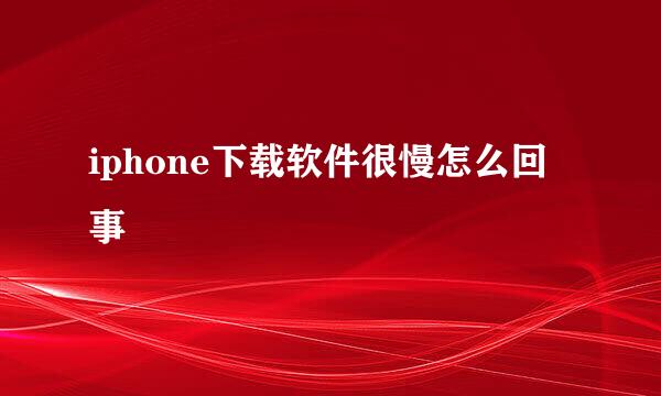 iphone下载软件很慢怎么回事