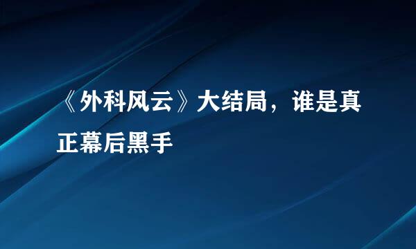 《外科风云》大结局，谁是真正幕后黑手
