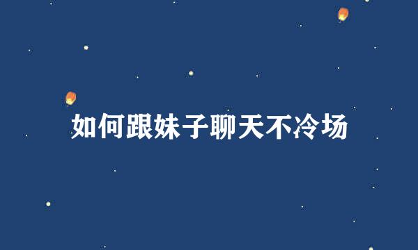 如何跟妹子聊天不冷场