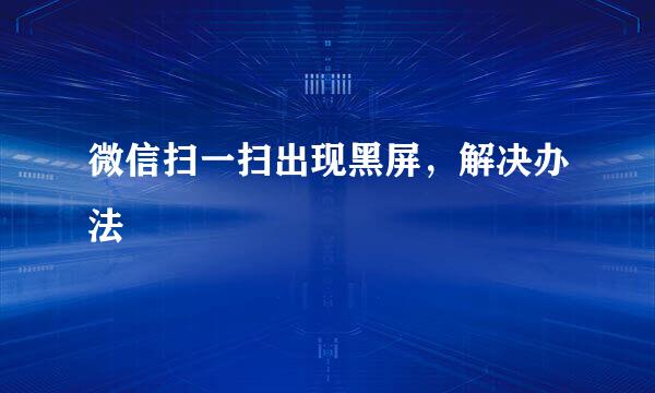 微信扫一扫出现黑屏，解决办法