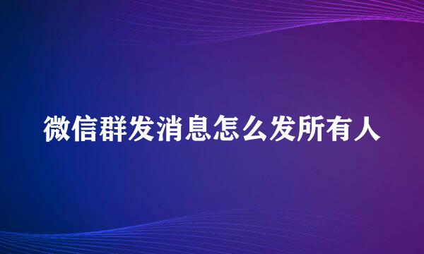微信群发消息怎么发所有人