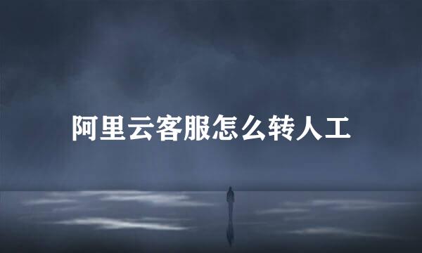 阿里云客服怎么转人工