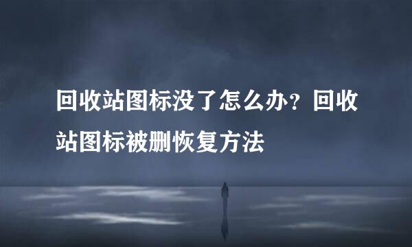 回收站图标没了怎么办？回收站图标被删恢复方法