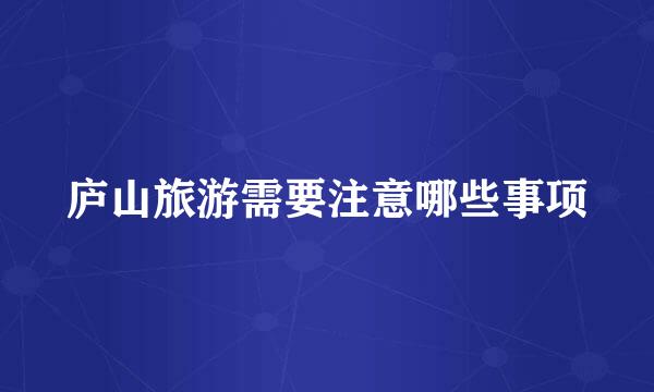庐山旅游需要注意哪些事项
