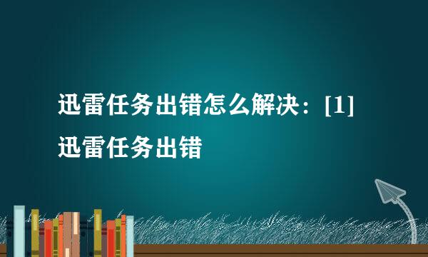 迅雷任务出错怎么解决：[1]迅雷任务出错