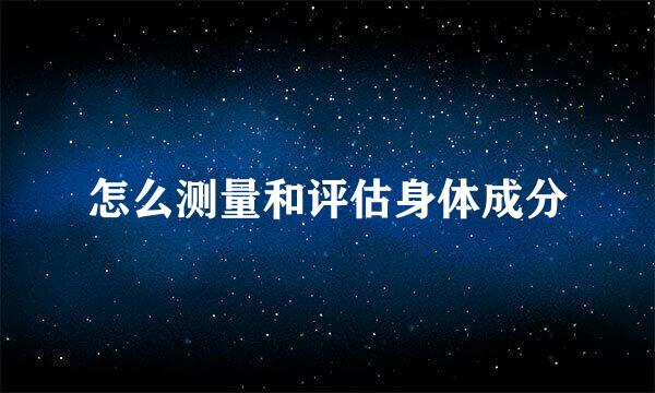 怎么测量和评估身体成分