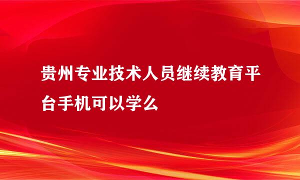 贵州专业技术人员继续教育平台手机可以学么