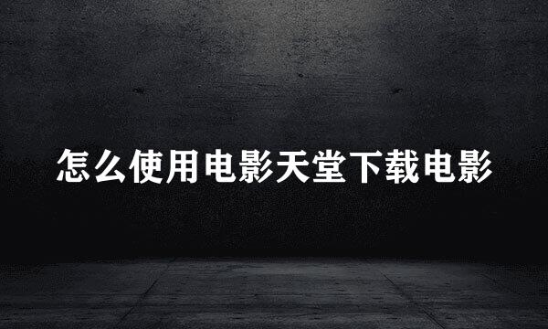 怎么使用电影天堂下载电影