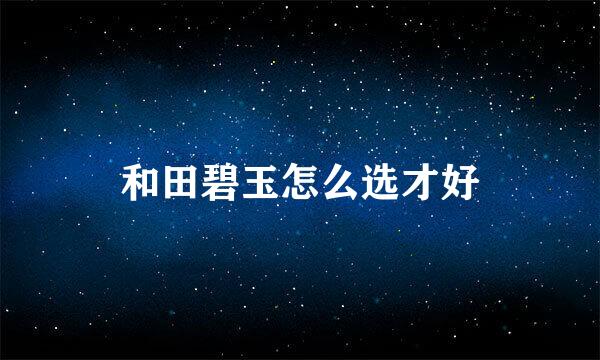 和田碧玉怎么选才好