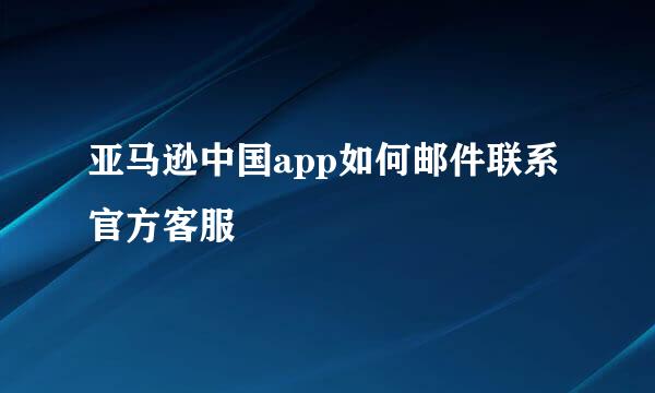亚马逊中国app如何邮件联系官方客服