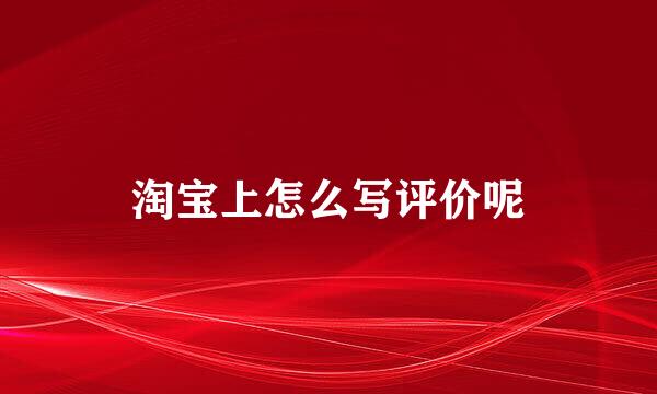 淘宝上怎么写评价呢