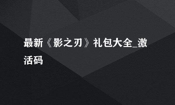 最新《影之刃》礼包大全_激活码