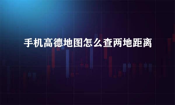 手机高德地图怎么查两地距离