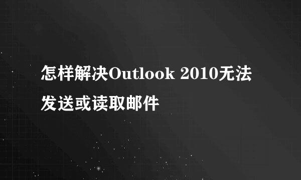 怎样解决Outlook 2010无法发送或读取邮件