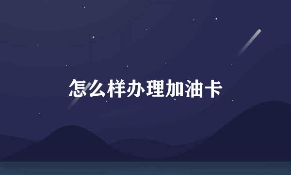 怎么样办理加油卡