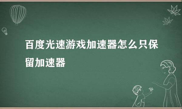 百度光速游戏加速器怎么只保留加速器