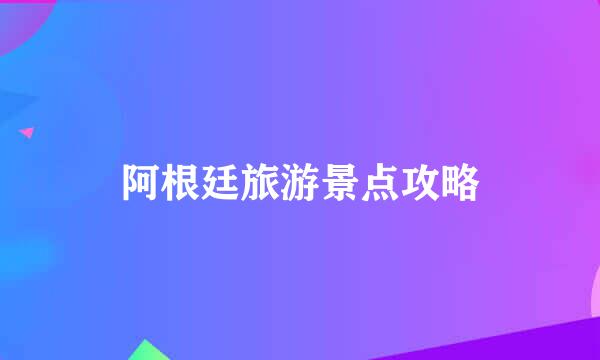 阿根廷旅游景点攻略