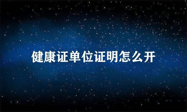 健康证单位证明怎么开