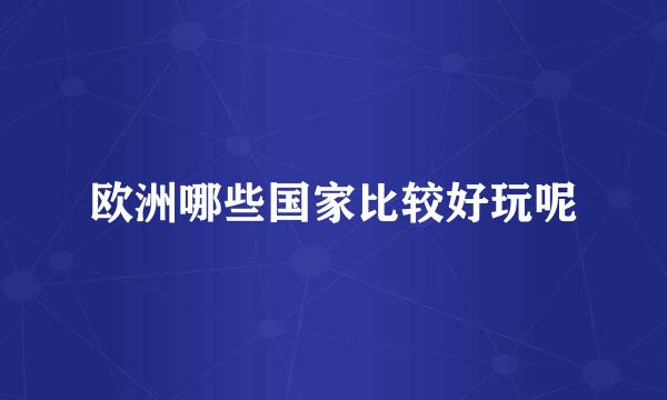 欧洲哪些国家比较好玩呢