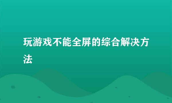 玩游戏不能全屏的综合解决方法