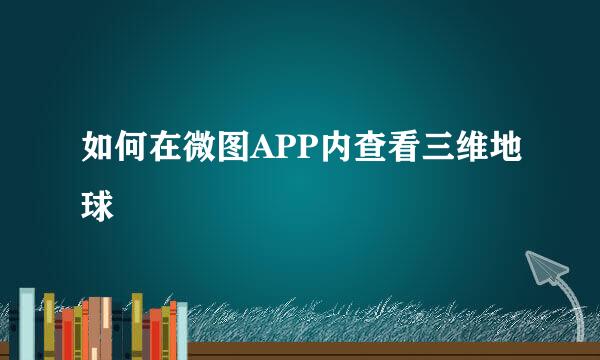 如何在微图APP内查看三维地球