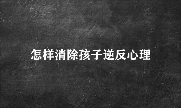 怎样消除孩子逆反心理