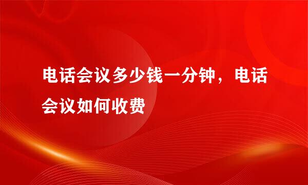 电话会议多少钱一分钟，电话会议如何收费