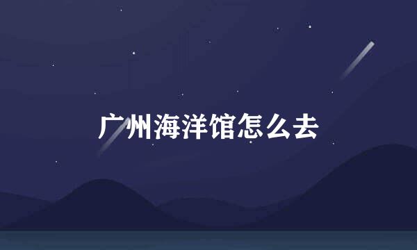 广州海洋馆怎么去
