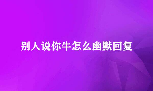 别人说你牛怎么幽默回复