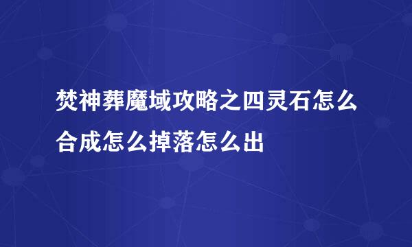 焚神葬魔域攻略之四灵石怎么合成怎么掉落怎么出