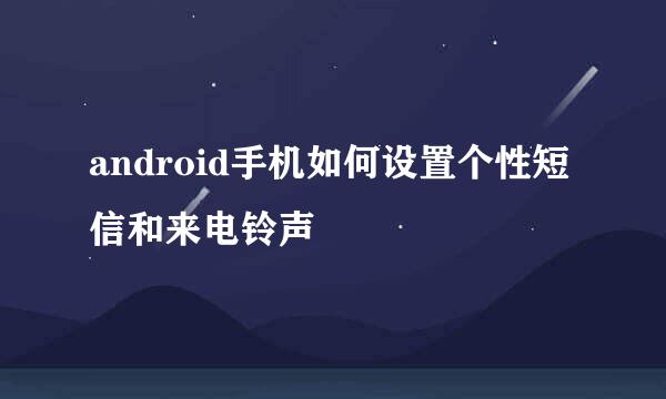android手机如何设置个性短信和来电铃声