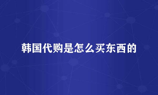 韩国代购是怎么买东西的