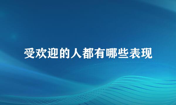 受欢迎的人都有哪些表现