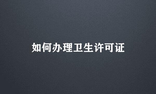 如何办理卫生许可证