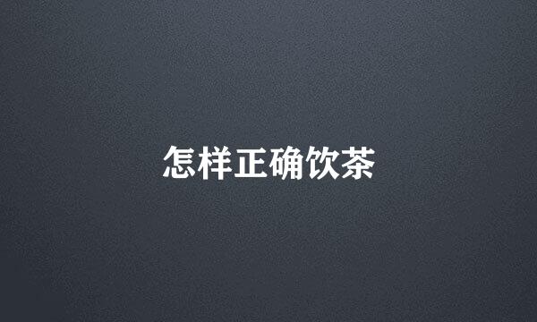 怎样正确饮茶