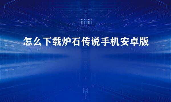 怎么下载炉石传说手机安卓版