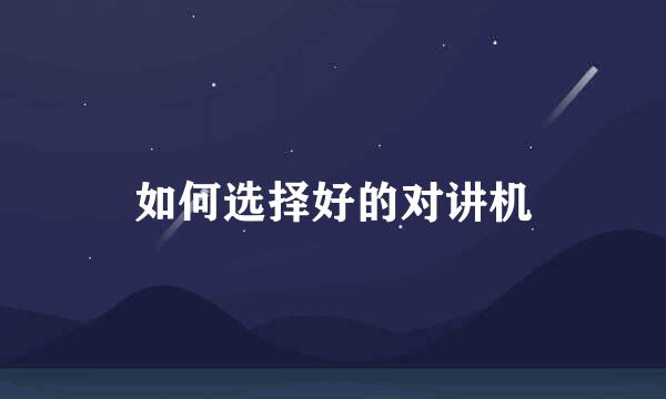 如何选择好的对讲机